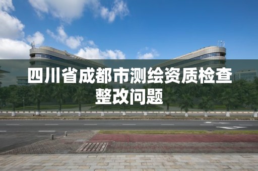 四川省成都市測繪資質檢查整改問題