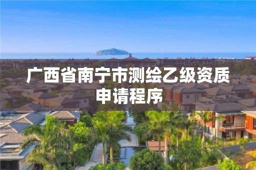 廣西省南寧市測繪乙級資質申請程序