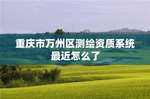 重慶市萬州區測繪資質系統最近怎么了