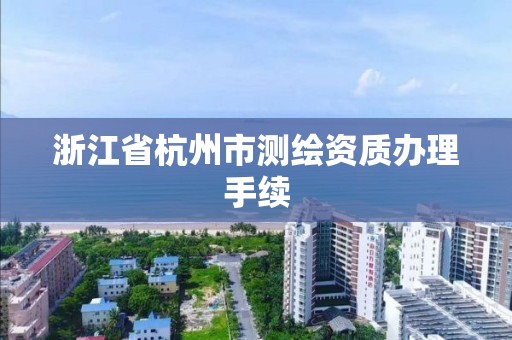 浙江省杭州市測繪資質辦理手續