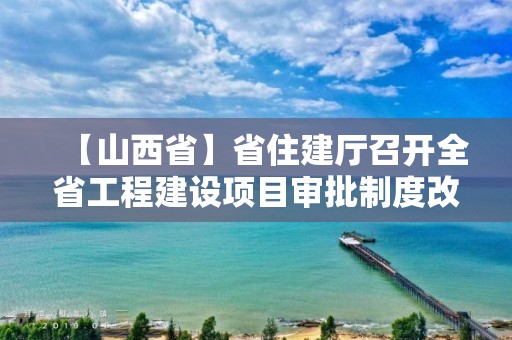 【山西省】省住建廳召開全省工程建設(shè)項目審批制度改革領(lǐng)導小組成員單位工作會議