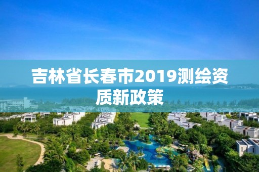 吉林省長(zhǎng)春市2019測(cè)繪資質(zhì)新政策