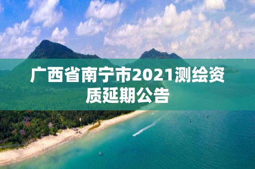 廣西省南寧市2021測繪資質延期公告