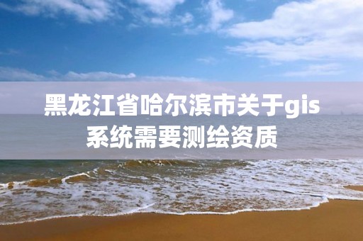 黑龍江省哈爾濱市關(guān)于gis系統(tǒng)需要測繪資質(zhì)