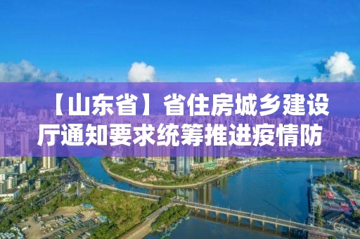 【山東省】省住房城鄉(xiāng)建設(shè)廳通知要求統(tǒng)籌推進疫情防控和工程監(jiān)理企業(yè)復(fù)工復(fù)產(chǎn)工作