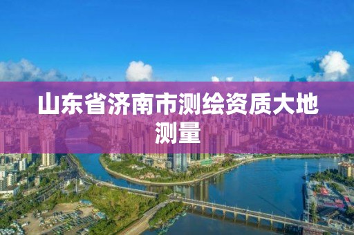 山東省濟(jì)南市測(cè)繪資質(zhì)大地測(cè)量