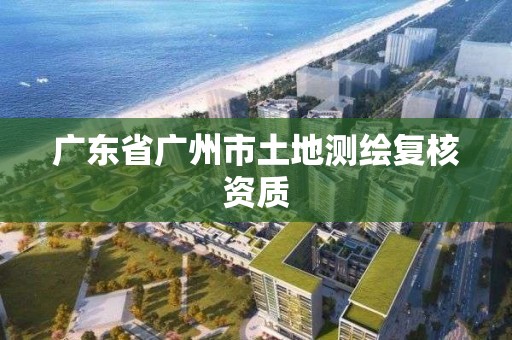 廣東省廣州市土地測繪復核資質