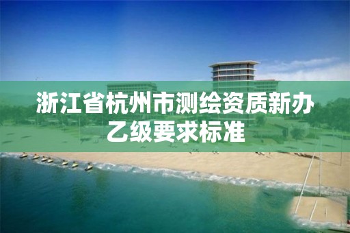 浙江省杭州市測繪資質新辦乙級要求標準