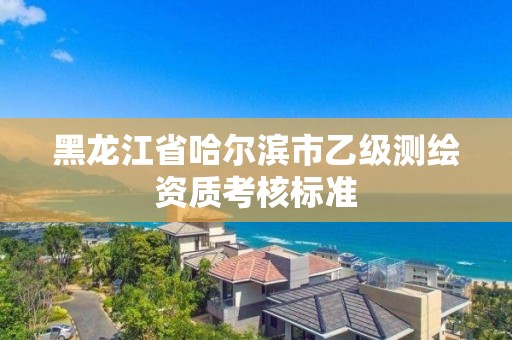 黑龍江省哈爾濱市乙級測繪資質考核標準