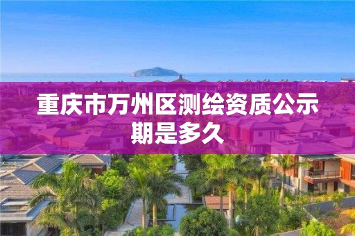 重慶市萬州區測繪資質公示期是多久