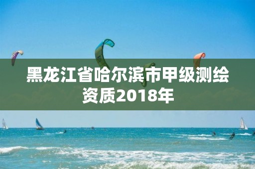 黑龍江省哈爾濱市甲級測繪資質2018年