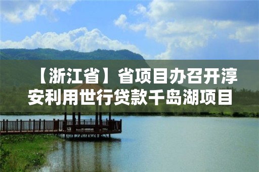 【浙江省】省項目辦召開淳安利用世行貸款千島湖項目管理推進會