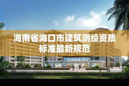 海南省海口市建筑測繪資質標準最新規范