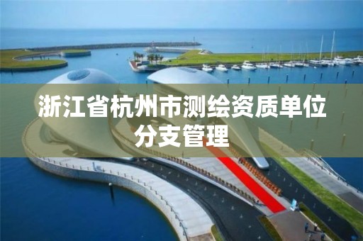 浙江省杭州市測繪資質單位分支管理