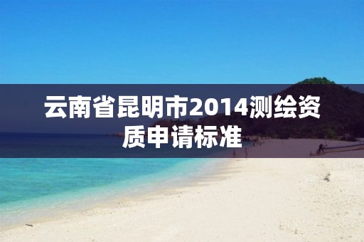 云南省昆明市2014測繪資質申請標準