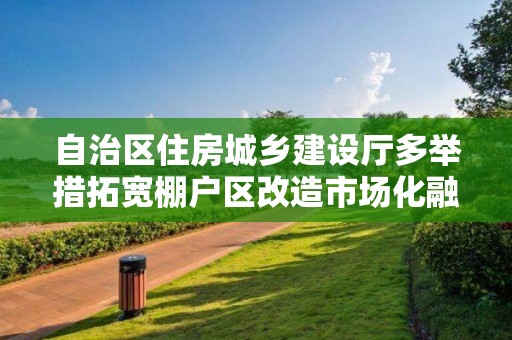 自治區住房城鄉建設廳多舉措拓寬棚戶區改造市場化融資渠道