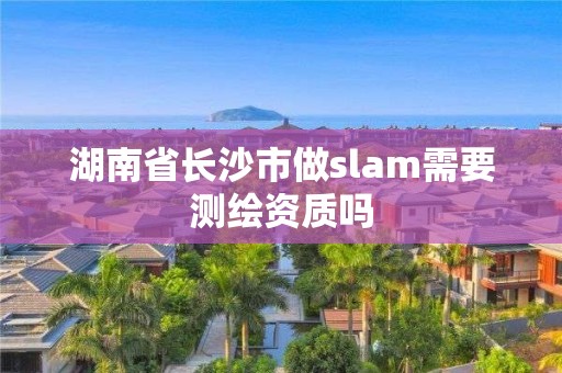 湖南省長沙市做slam需要測繪資質嗎