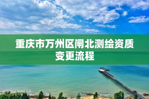 重慶市萬州區(qū)閘北測繪資質(zhì)變更流程