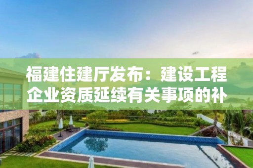 福建住建廳發(fā)布：建設(shè)工程企業(yè)資質(zhì)延續(xù)有關(guān)事項的補充通知