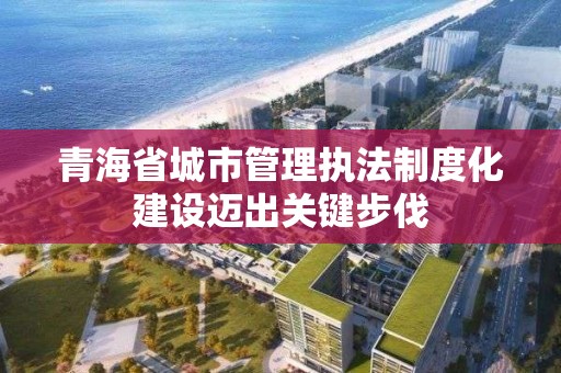 青海省城市管理執(zhí)法制度化建設(shè)邁出關(guān)鍵步伐