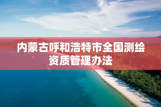 內蒙古呼和浩特市全國測繪資質管理辦法