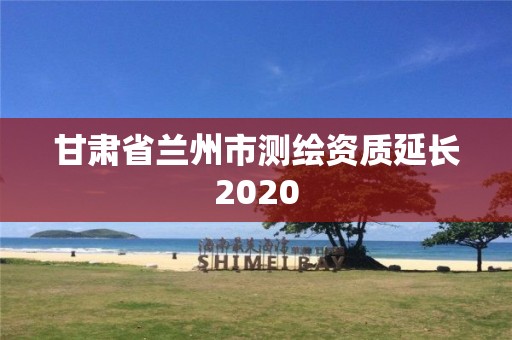 甘肅省蘭州市測繪資質(zhì)延長2020