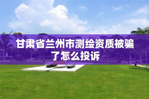 甘肅省蘭州市測繪資質被騙了怎么投訴