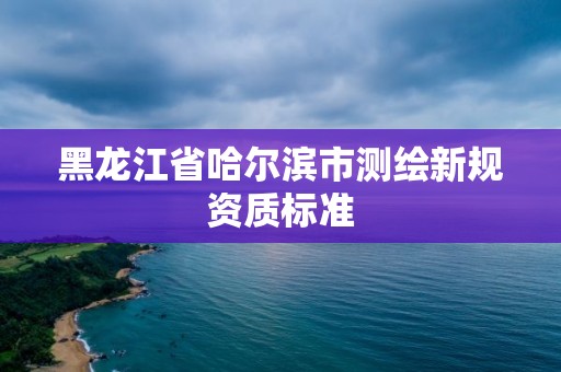 黑龍江省哈爾濱市測繪新規資質標準