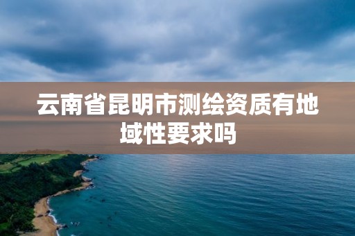 云南省昆明市測繪資質有地域性要求嗎