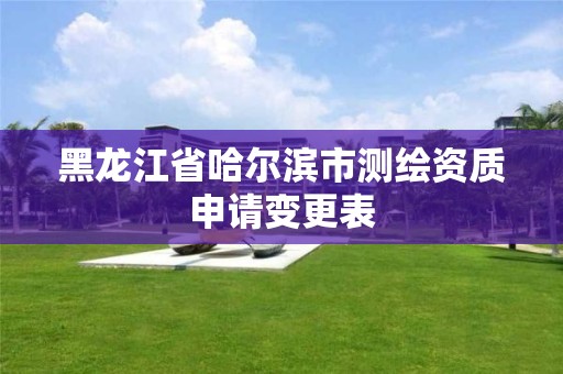 黑龍江省哈爾濱市測繪資質申請變更表