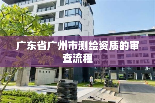 廣東省廣州市測繪資質的審查流程