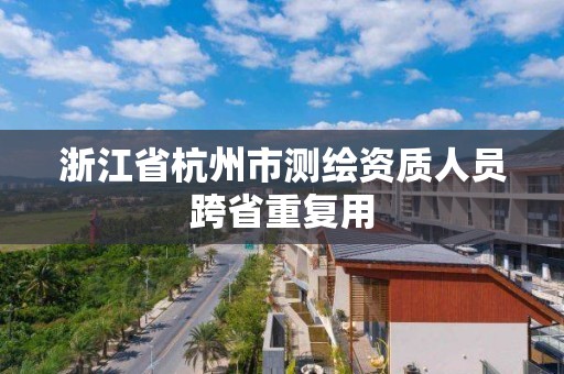 浙江省杭州市測(cè)繪資質(zhì)人員跨省重復(fù)用