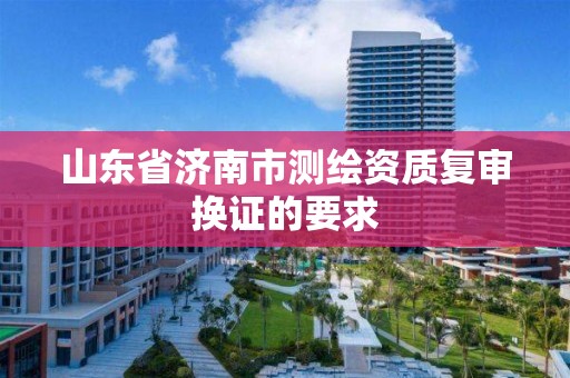 山東省濟南市測繪資質復審換證的要求