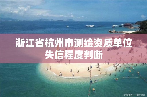 浙江省杭州市測繪資質(zhì)單位失信程度判斷