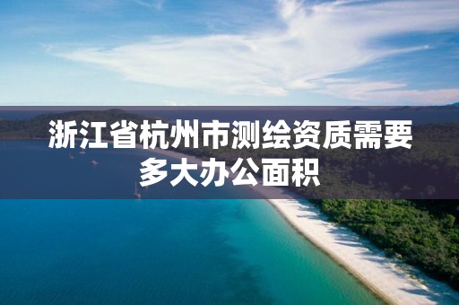 浙江省杭州市測繪資質需要多大辦公面積