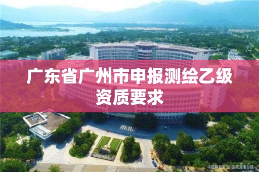 廣東省廣州市申報測繪乙級資質要求