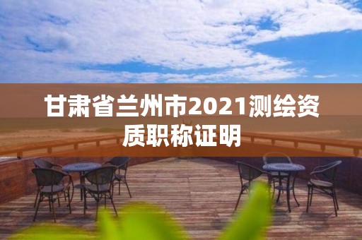 甘肅省蘭州市2021測繪資質職稱證明