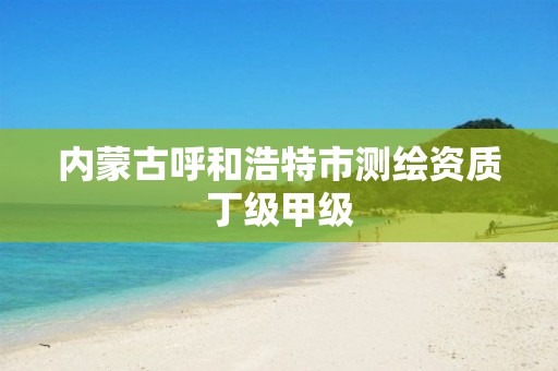 內(nèi)蒙古呼和浩特市測繪資質(zhì)丁級(jí)甲級(jí)