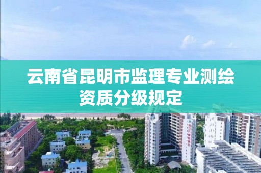 云南省昆明市監理專業測繪資質分級規定