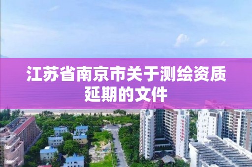 江蘇省南京市關(guān)于測(cè)繪資質(zhì)延期的文件