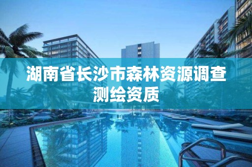 湖南省長沙市森林資源調(diào)查測(cè)繪資質(zhì)