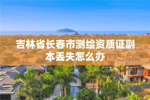 吉林省長(zhǎng)春市測(cè)繪資質(zhì)證副本丟失怎么辦