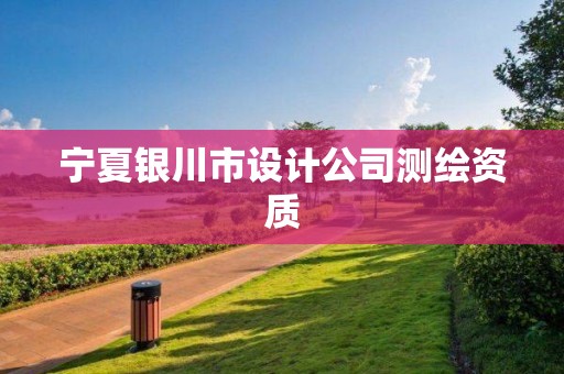 寧夏銀川市設(shè)計(jì)公司測(cè)繪資質(zhì)