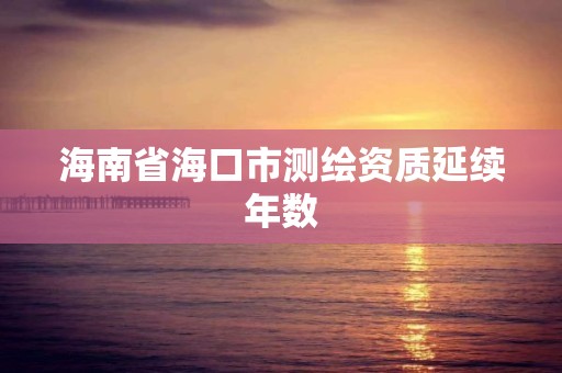 海南省海口市測(cè)繪資質(zhì)延續(xù)年數(shù)