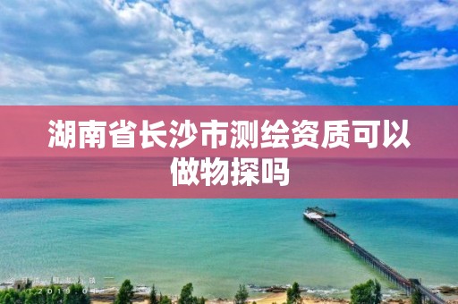 湖南省長沙市測繪資質可以做物探嗎