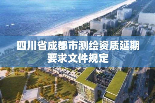 四川省成都市測繪資質(zhì)延期要求文件規(guī)定