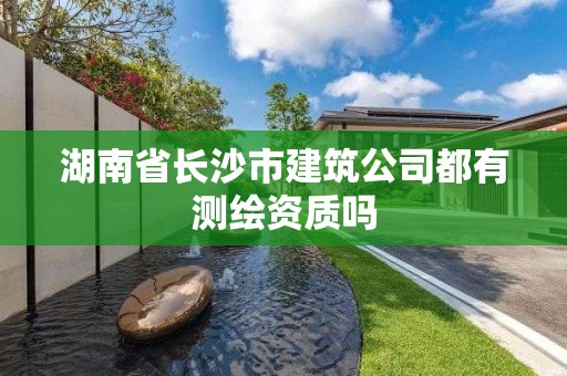 湖南省長沙市建筑公司都有測繪資質嗎