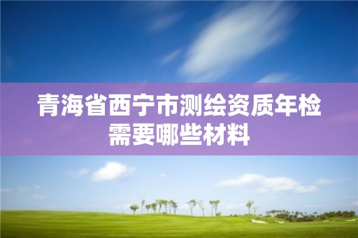 青海省西寧市測繪資質(zhì)年檢需要哪些材料