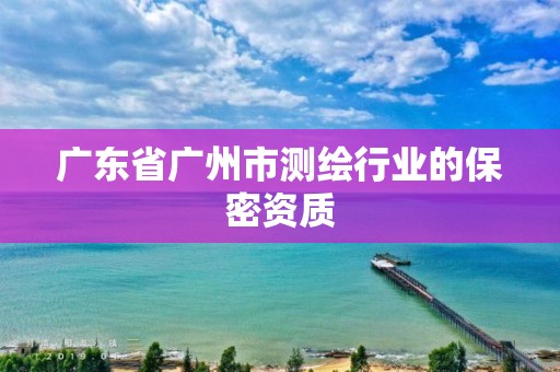 廣東省廣州市測(cè)繪行業(yè)的保密資質(zhì)