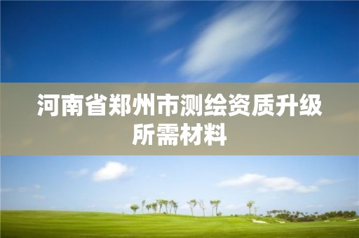 河南省鄭州市測繪資質(zhì)升級所需材料